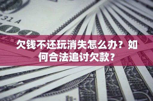 济南欠钱不还玩消失怎么办？如何合法追讨欠款？