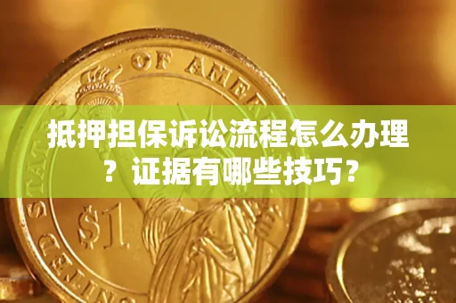 济南抵押担保诉讼流程怎么办理？证据有哪些技巧？