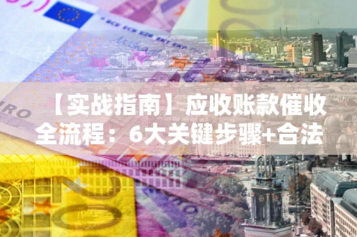 济南【实战指南】应收账款催收全流程：6大关键步骤+合法回款技巧