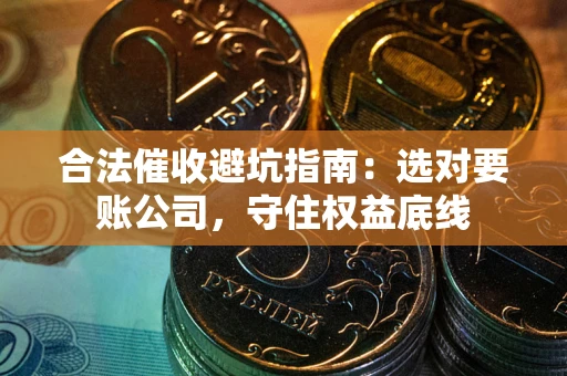 济南合法催收避坑指南：选对要账公司，守住权益底线
