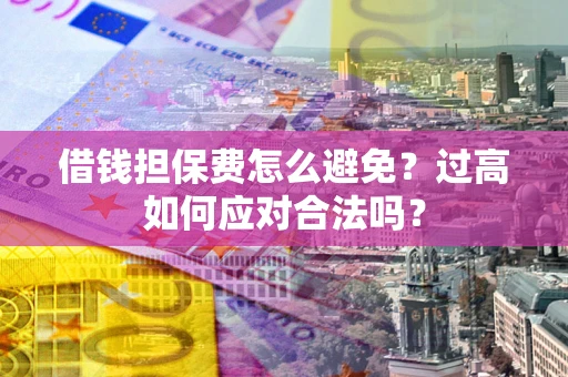 济南借钱担保费怎么避免？过高如何应对合法吗？