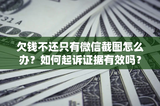 济南欠钱不还只有微信截图怎么办？如何起诉证据有效吗？