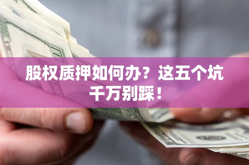 济南股权质押如何办？这五个坑千万别踩！