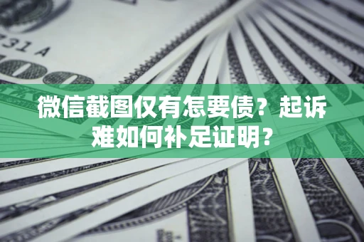 济南微信截图仅有怎要债？起诉难如何补足证明？