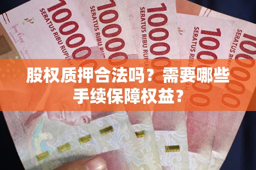 济南股权质押合法吗？需要哪些手续保障权益？