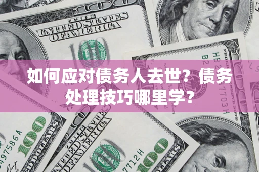济南如何应对债务人去世？债务处理技巧哪里学？