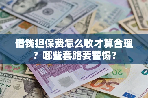 济南借钱担保费怎么收才算合理？哪些套路要警惕？