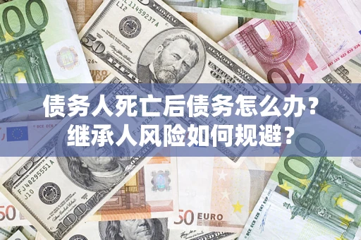 济南债务人死亡后债务怎么办？继承人风险如何规避？