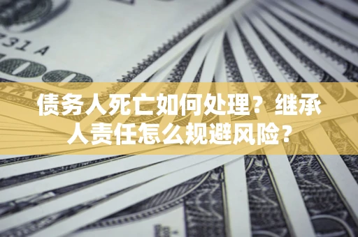 济南债务人死亡如何处理?继承人责任怎么规避风险? 济南债务人死亡如何处理?继承人责任怎么规避风险?
