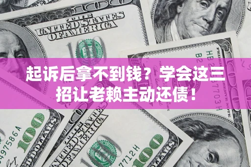 济南起诉后拿不到钱？学会这三招让老赖主动还债！