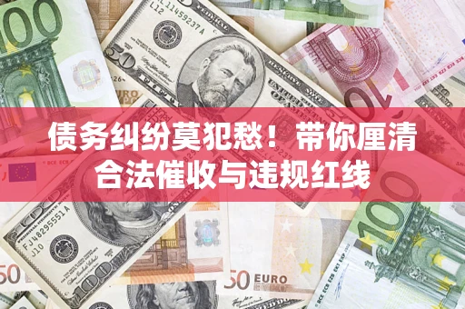 济南债务纠纷莫犯愁！带你厘清合法催收与违规红线