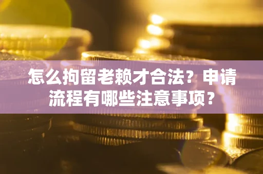 济南怎么拘留老赖才合法？申请流程有哪些注意事项？