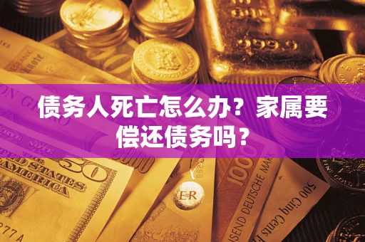 济南债务人死亡怎么办？家属要偿还债务吗？