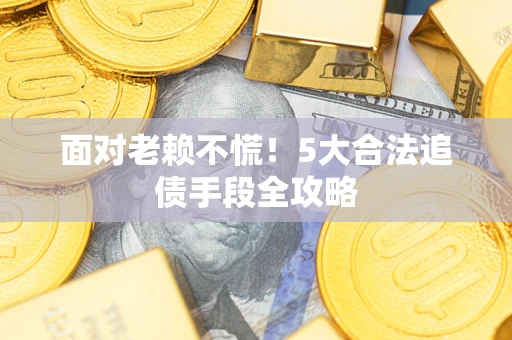 济南面对老赖不慌！5大合法追债手段全攻略