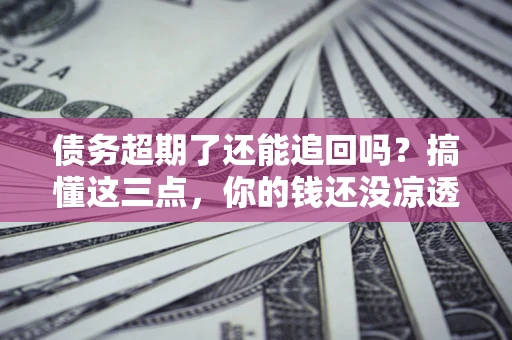 济南债务超期了还能追回吗？搞懂这三点，你的钱还没凉透