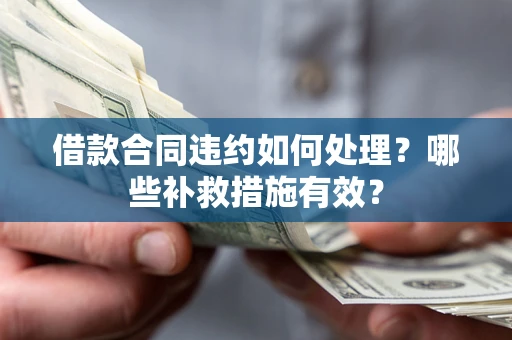 济南借款合同违约如何处理？哪些补救措施有效？