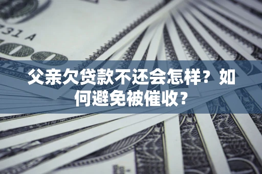 济南父亲欠贷款不还会怎样？如何避免被催收？