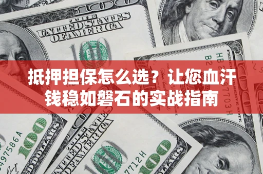 济南抵押担保怎么选？让您血汗钱稳如磐石的实战指南