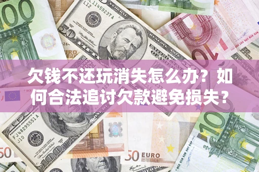 济南欠钱不还玩消失怎么办?如何合法追讨欠款避免损失? 济南欠钱不还玩消失怎么办?如何合法追讨欠款避免损失?