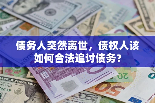 济南债务人突然离世，债权人该如何合法追讨债务？