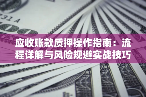 济南应收账款质押操作指南:流程详解与风险规避实战技巧 济南应收账款质押操作指南:流程详解与风险规避实战技巧