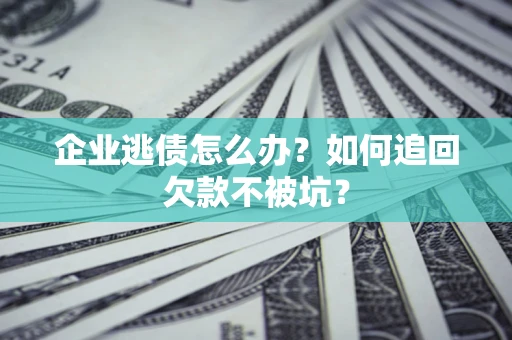 济南企业逃债怎么办？如何追回欠款不被坑？