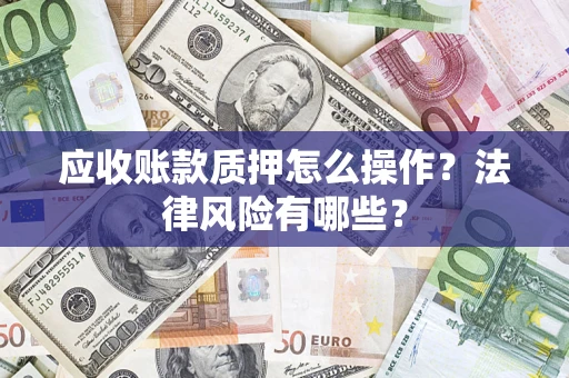 济南应收账款质押怎么操作？法律风险有哪些？