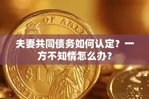 济南夫妻共同债务如何认定？一方不知情怎么办？