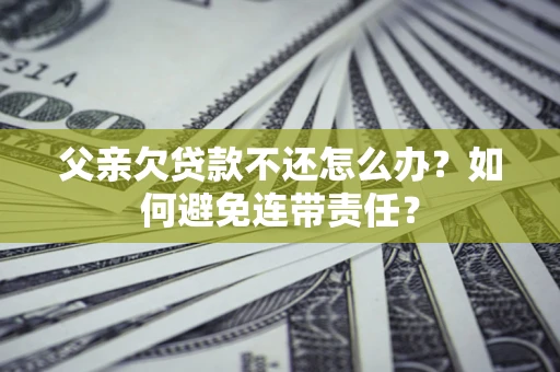 济南父亲欠贷款不还怎么办？如何避免连带责任？