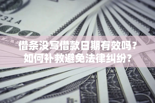 济南借条没写借款日期有效吗？如何补救避免法律纠纷？