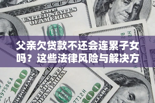 济南父亲欠贷款不还会连累子女吗？这些法律风险与解决方法要早知道！