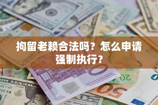 济南拘留老赖合法吗？怎么申请强制执行？