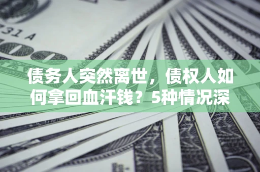 济南债务人突然离世，债权人如何拿回血汗钱？5种情况深度解析