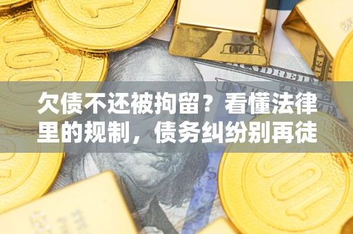 济南欠债不还被拘留？看懂法律里的规制，债务纠纷别再徒劳奔波