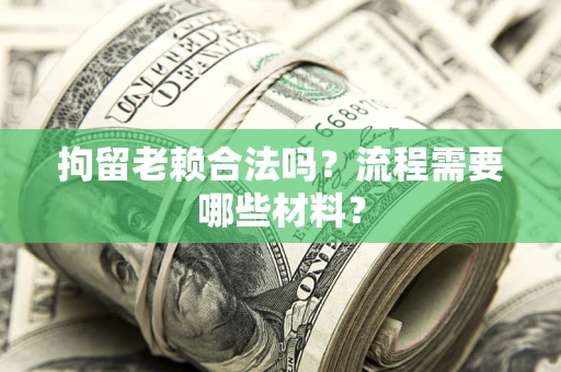 济南拘留老赖合法吗？流程需要哪些材料？