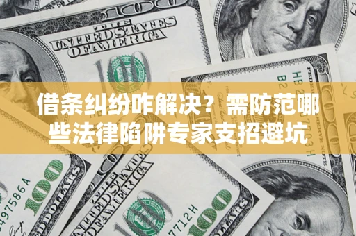 济南借条纠纷咋解决？需防范哪些法律陷阱专家支招避坑