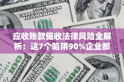 济南应收账款催收法律风险全解析：这7个陷阱90%企业都踩过（含合规应对指南）