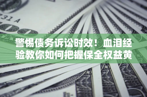 济南警惕债务诉讼时效！血泪经验教你如何把握保全权益黄金期