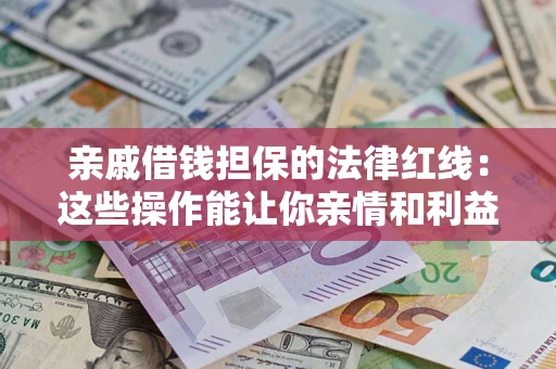 济南亲戚借钱担保的法律红线：这些操作能让你亲情和利益两不误