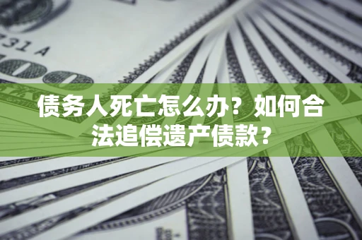 济南债务人死亡怎么办？如何合法追偿遗产债款？