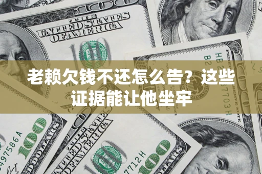 济南老赖欠钱不还怎么告？这些证据能让他坐牢