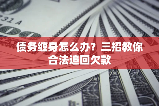 济南债务缠身怎么办？三招教你合法追回欠款