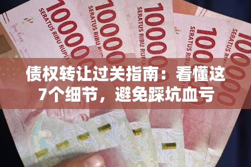 济南债权转让过关指南：看懂这7个细节，避免踩坑血亏