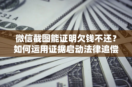 济南微信截图能证明欠钱不还？如何运用证据启动法律追偿程序？