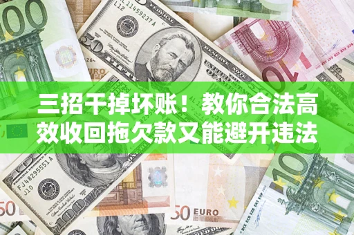 济南三招干掉坏账！教你合法高效收回拖欠款又能避开违法雷区