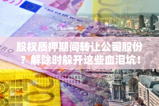 济南股权质押期间转让公司股份？解除时躲开这些血泪坑！
