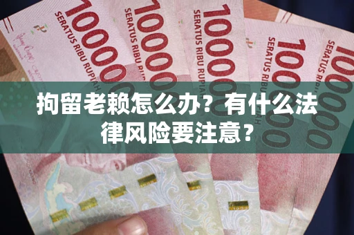济南拘留老赖怎么办？有什么法律风险要注意？
