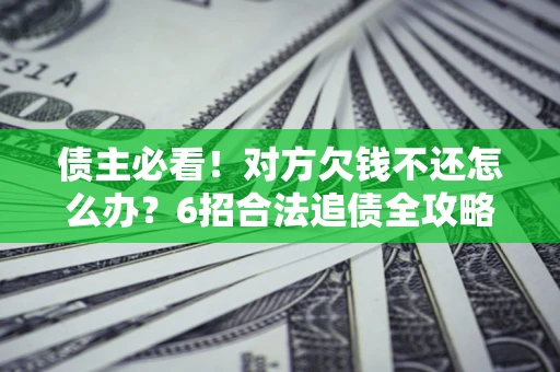 济南债主必看！对方欠钱不还怎么办？6招合法追债全攻略