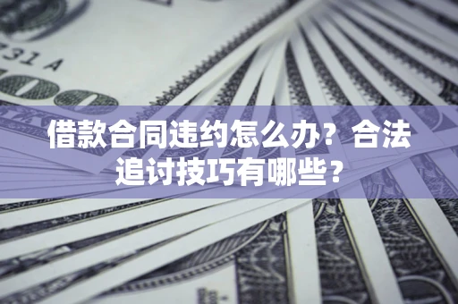 济南借款合同违约怎么办？合法追讨技巧有哪些？