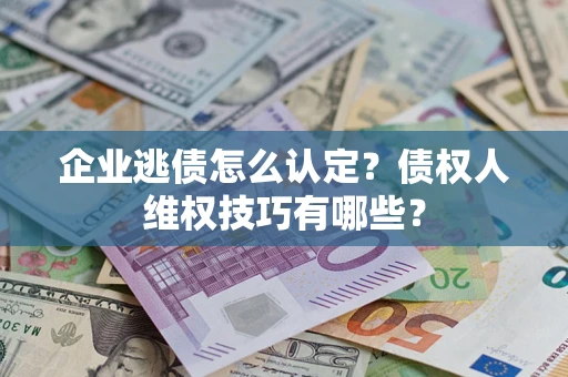 济南企业逃债怎么认定？债权人维权技巧有哪些？